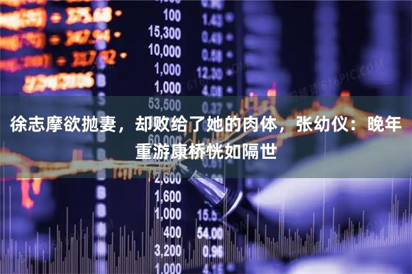 徐志摩欲抛妻，却败给了她的肉体，张幼仪：晚年重游康桥恍如隔世