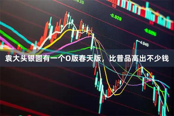 袁大头银圆有一个O版春天版，比普品高出不少钱