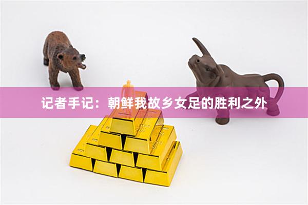 记者手记：朝鲜我故乡女足的胜利之外