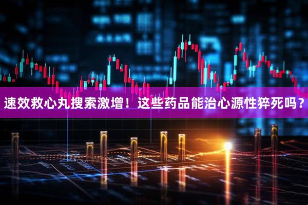 速效救心丸搜索激增！这些药品能治心源性猝死吗？