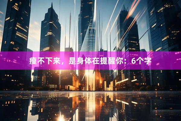瘦不下来，是身体在提醒你：6个字