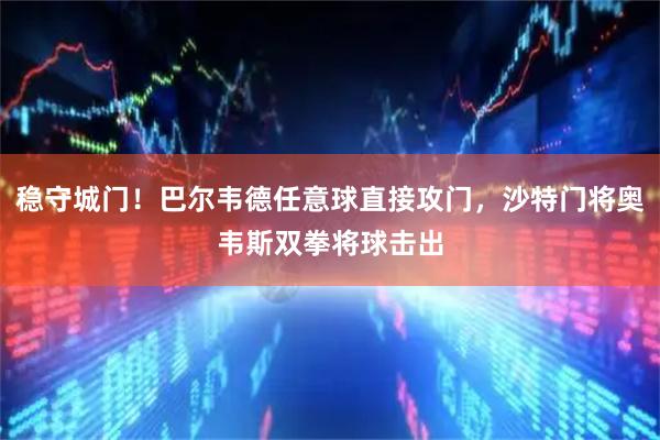 稳守城门！巴尔韦德任意球直接攻门，沙特门将奥韦斯双拳将球击出
