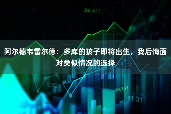 阿尔德韦雷尔德：多库的孩子即将出生，我后悔面对类似情况的选择