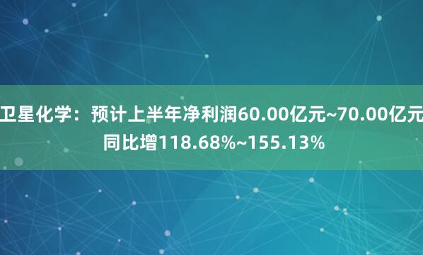 卫星化学：预计上半年净利润60.00亿元~70.00亿元 同比增118.68%~155.13%