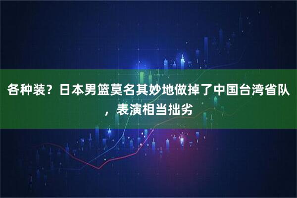 各种装？日本男篮莫名其妙地做掉了中国台湾省队，表演相当拙劣