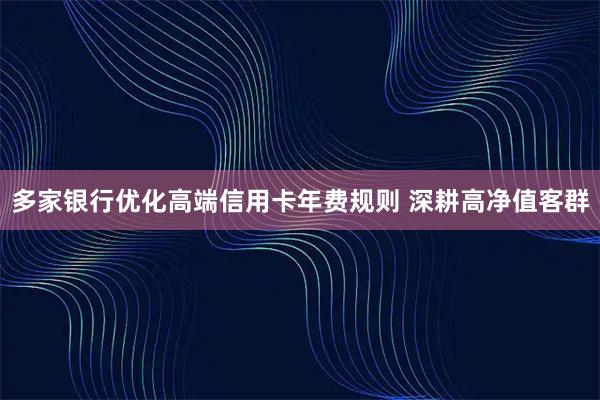 多家银行优化高端信用卡年费规则 深耕高净值客群