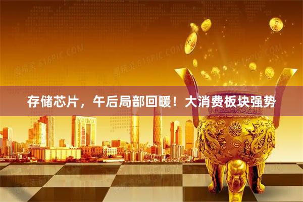 存储芯片，午后局部回暖！大消费板块强势